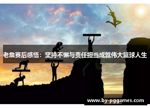 老詹赛后感悟：坚持不懈与责任担当成就伟大篮球人生
