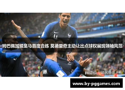 姆巴佩加盟皇马首度合练 莫德里奇主动让出点球权展现领袖风范