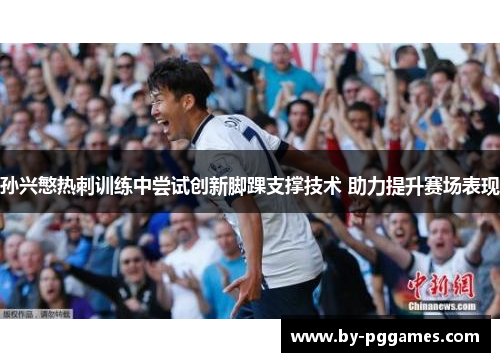 孙兴慜热刺训练中尝试创新脚踝支撑技术 助力提升赛场表现